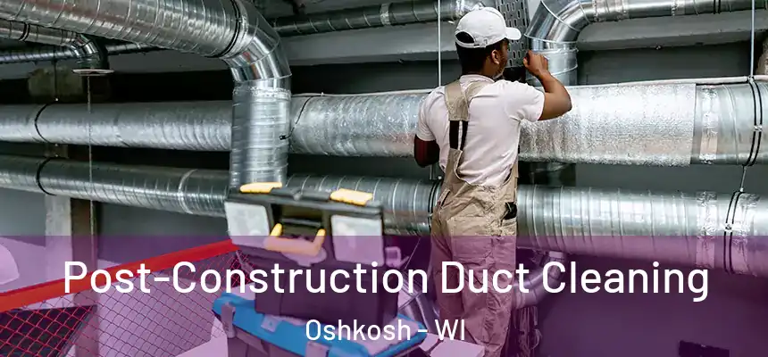 Post-Construction Duct Cleaning Oshkosh - WI